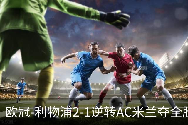 欧冠-利物浦2-1逆转AC米兰夺全胜 马竞客胜出线