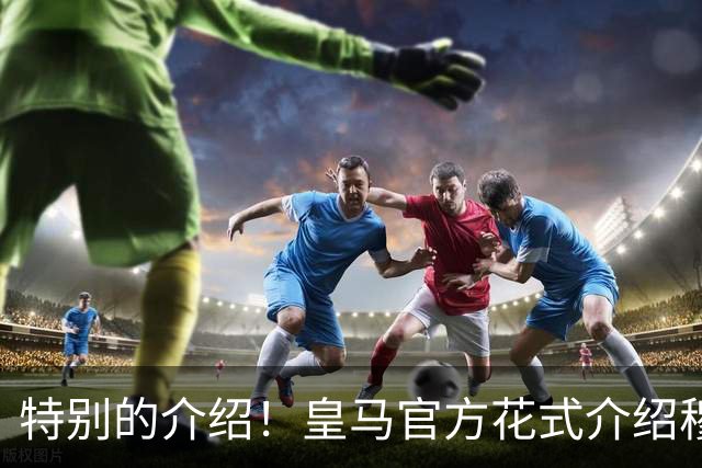 特别的介绍！皇马官方花式介绍穆帅：问AI“特别的一个”是谁？
